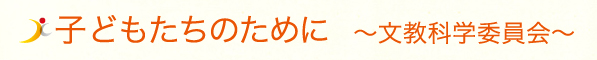 子どもたちのために〜文教科学委員会〜